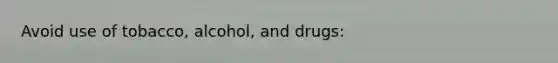 Avoid use of tobacco, alcohol, and drugs: