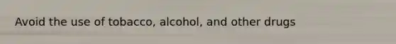 Avoid the use of tobacco, alcohol, and other drugs