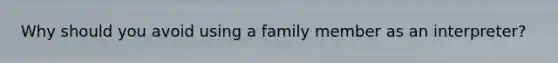 Why should you avoid using a family member as an interpreter?