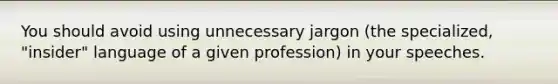 You should avoid using unnecessary jargon (the specialized, "insider" language of a given profession) in your speeches.