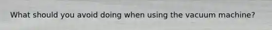 What should you avoid doing when using the vacuum machine?