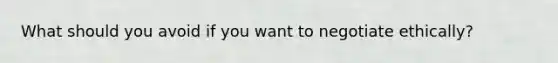 What should you avoid if you want to negotiate ethically?