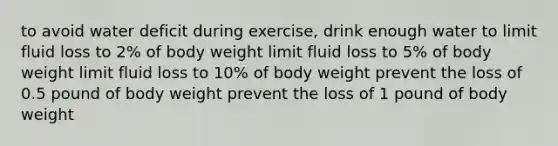 to avoid water deficit during exercise, drink enough water to limit fluid loss to 2% of body weight limit fluid loss to 5% of body weight limit fluid loss to 10% of body weight prevent the loss of 0.5 pound of body weight prevent the loss of 1 pound of body weight