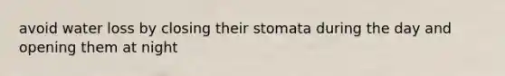 avoid water loss by closing their stomata during the day and opening them at night