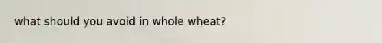 what should you avoid in whole wheat?