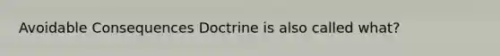 Avoidable Consequences Doctrine is also called what?