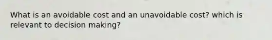 What is an avoidable cost and an unavoidable cost? which is relevant to <a href='https://www.questionai.com/knowledge/kuI1pP196d-decision-making' class='anchor-knowledge'>decision making</a>?