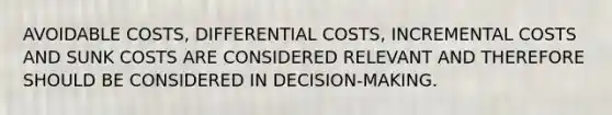 AVOIDABLE COSTS, DIFFERENTIAL COSTS, INCREMENTAL COSTS AND SUNK COSTS ARE CONSIDERED RELEVANT AND THEREFORE SHOULD BE CONSIDERED IN DECISION-MAKING.