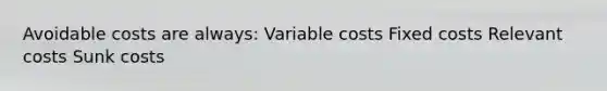 Avoidable costs are always: Variable costs Fixed costs Relevant costs Sunk costs