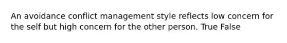 An avoidance conflict management style reflects low concern for the self but high concern for the other person. True False