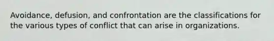 Avoidance, defusion, and confrontation are the classifications for the various types of conflict that can arise in organizations.