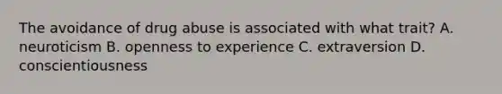 The avoidance of drug abuse is associated with what trait? A. neuroticism B. openness to experience C. extraversion D. conscientiousness