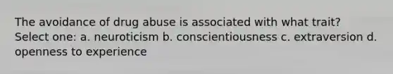 The avoidance of drug abuse is associated with what trait? Select one: a. neuroticism b. conscientiousness c. extraversion d. openness to experience