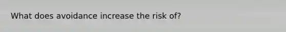 What does avoidance increase the risk of?