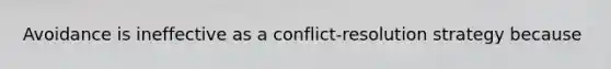 Avoidance is ineffective as a conflict-resolution strategy because