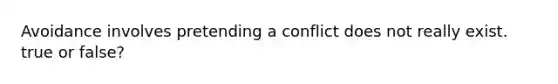 Avoidance involves pretending a conflict does not really exist. true or false?