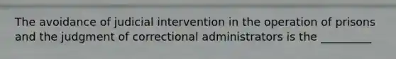 The avoidance of judicial intervention in the operation of prisons and the judgment of correctional administrators is the _________