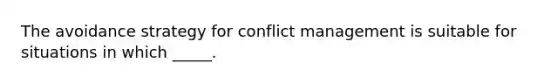 The avoidance strategy for conflict management is suitable for situations in which _____.