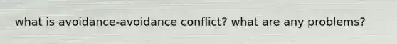 what is avoidance-avoidance conflict? what are any problems?