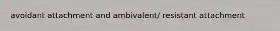 avoidant attachment and ambivalent/ resistant attachment