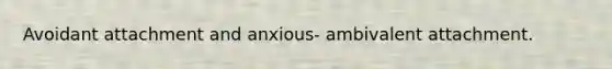 Avoidant attachment and anxious- ambivalent attachment.