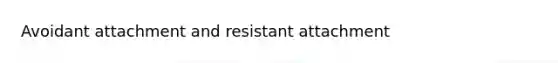 Avoidant attachment and resistant attachment