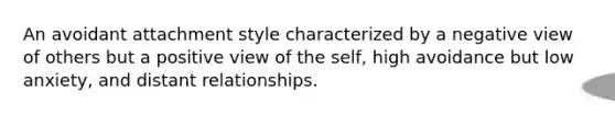 An avoidant attachment style characterized by a negative view of others but a positive view of the self, high avoidance but low anxiety, and distant relationships.