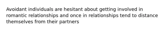 Avoidant individuals are hesitant about getting involved in romantic relationships and once in relationships tend to distance themselves from their partners