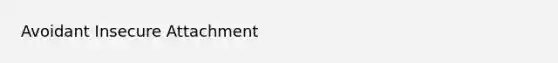 Avoidant Insecure Attachment
