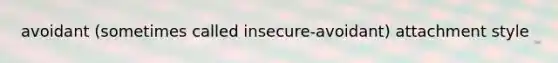 avoidant (sometimes called insecure-avoidant) attachment style