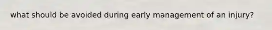 what should be avoided during early management of an injury?
