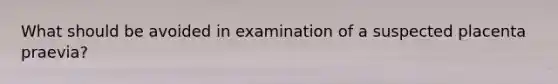 What should be avoided in examination of a suspected placenta praevia?