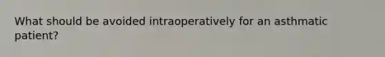 What should be avoided intraoperatively for an asthmatic patient?