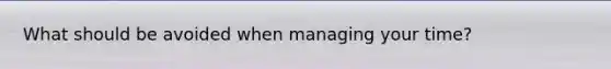 What should be avoided when managing your time?