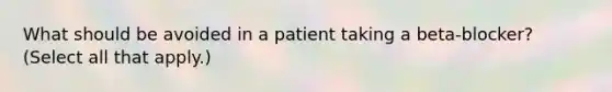 What should be avoided in a patient taking a beta-blocker? (Select all that apply.)