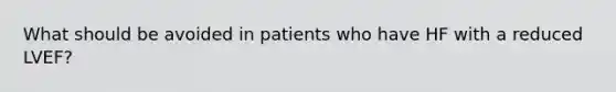 What should be avoided in patients who have HF with a reduced LVEF?