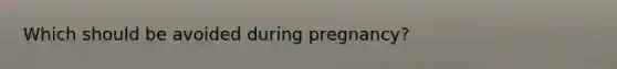 Which should be avoided during pregnancy?