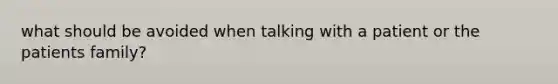 what should be avoided when talking with a patient or the patients family?