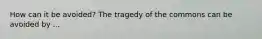 How can it be avoided? The tragedy of the commons can be avoided by ...