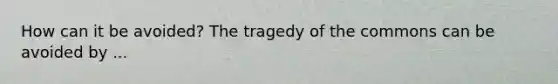 How can it be avoided? The tragedy of the commons can be avoided by ...
