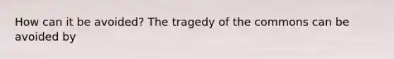 How can it be avoided? The tragedy of the commons can be avoided by