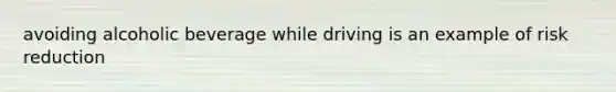 avoiding alcoholic beverage while driving is an example of risk reduction