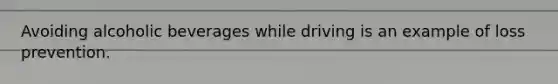 Avoiding alcoholic beverages while driving is an example of loss prevention.