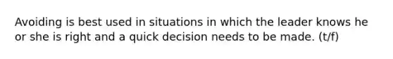 Avoiding is best used in situations in which the leader knows he or she is right and a quick decision needs to be made. (t/f)