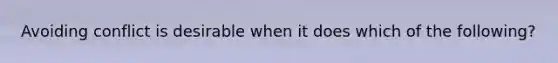Avoiding conflict is desirable when it does which of the following?