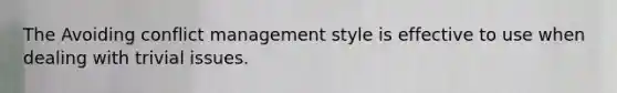 The Avoiding conflict management style is effective to use when dealing with trivial issues.