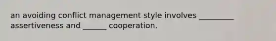 an avoiding conflict management style involves _________ assertiveness and ______ cooperation.