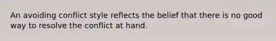 An avoiding conflict style reflects the belief that there is no good way to resolve the conflict at hand.