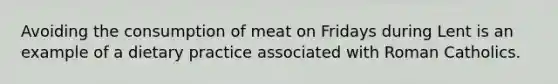 Avoiding the consumption of meat on Fridays during Lent is an example of a dietary practice associated with Roman Catholics.