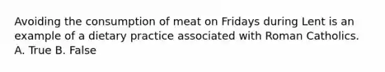 Avoiding the consumption of meat on Fridays during Lent is an example of a dietary practice associated with Roman Catholics. A. True B. False